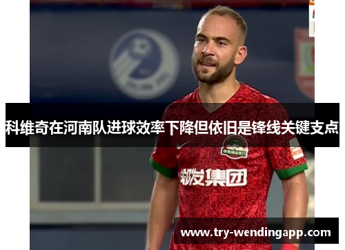 科维奇在河南队进球效率下降但依旧是锋线关键支点 科维奇在河南队进球效率下降但依旧是锋线关键支点