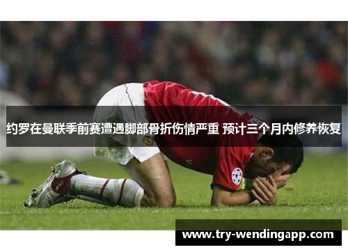 约罗在曼联季前赛遭遇脚部骨折伤情严重 预计三个月内修养恢复 约罗在曼联季前赛遭遇脚部骨折伤情严重 预计三个月内修养恢复