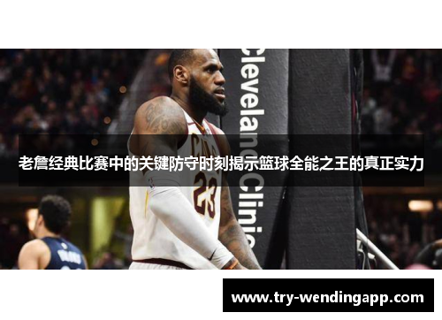 老詹经典比赛中的关键防守时刻揭示篮球全能之王的真正实力