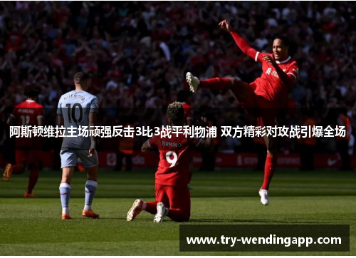 阿斯顿维拉主场顽强反击3比3战平利物浦 双方精彩对攻战引爆全场