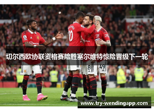 切尔西欧协联资格赛险胜塞尔维特惊险晋级下一轮