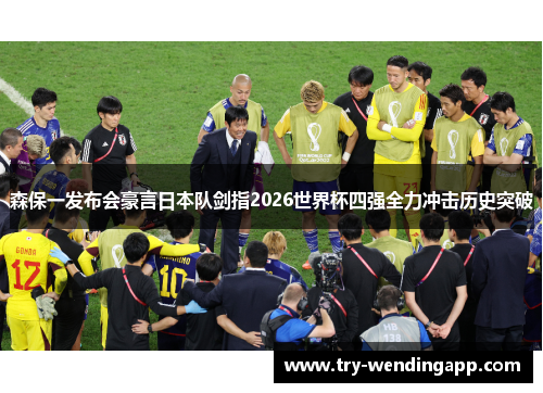森保一发布会豪言日本队剑指2026世界杯四强全力冲击历史突破 森保一发布会豪言日本队剑指2026世界杯四强全力冲击历史突破
