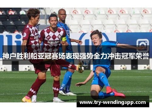 神户胜利船亚冠赛场表现强势全力冲击冠军荣誉