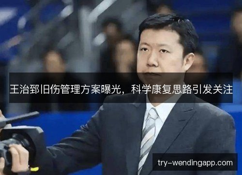 王治郅旧伤管理方案曝光，科学康复思路引发关注