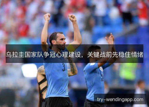 乌拉圭国家队争冠心理建设,关键战前先稳住情绪 乌拉圭国家队争冠心理建设,关键战前先稳住情绪